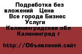 Подработка без вложений › Цена ­ 1 000 - Все города Бизнес » Услуги   . Калининградская обл.,Калининград г.